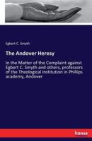 The Andover Heresy:In the Matter of the Complaint against Egbert C. Smyth and others, professors of the Theological Institution in Phillips academy, Andover