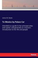 To Mexico by Palace Car:Intended as a guide to her principal cities and capital, and generally as a tourist's introduction to her life and people