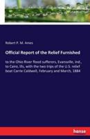 Official Report of the Relief Furnished:to the Ohio River flood sufferers, Evansville, Ind., to Cairo, Ills, with the two trips of the U.S. relief boat Carrie Caldwell, February and March, 1884