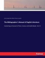 The Bibliographer's Manual of English Literature:Containing an Account of Rare, Curious and Useful Books. Vol. IV