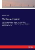 The History of Creation:The Development of the Earth and Its Inhabitants by the Action of Natural Causes. Edition 4, Vol. 1