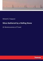 Moss Gathered by a Rolling Stone:Or Reminiscences of Travel