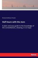 Half-hours with the stars:A plain and easy guide to the knowledge of the constellations, showing, in 12 maps