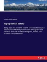 Topographical Botany:Being local and personal records towards shewing the distribution of British plants traced through the 112 counties and vice-counties of England, Wales, and Scotland. Second Edition