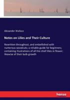 Notes on Lilies and Their Culture:Rewritten throughout, and embellished with numerous woodcuts; a reliable guide for beginners; containing illustrations of all the chief lilies in flower; likewise of their bulb growth