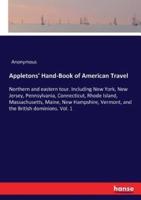 Appletons' Hand-Book of American Travel:Northern and eastern tour. Including New York, New Jersey, Pennsylvania, Connecticut, Rhode Island, Massachusetts, Maine, New Hampshire, Vermont, and the British dominions. Vol. 1