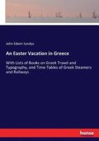 An Easter Vacation in Greece:With Lists of Books on Greek Travel and Typography, and Time-Tables of Greek Steamers and Railways