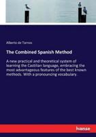 The Combined Spanish Method:A new practical and theoretical system of learning the Castilian language, embracing the most advantageous features of the best known methods. With a pronouncing vocabulary.