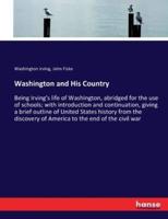Washington and His Country:Being Irving's life of Washington, abridged for the use of schools; with introduction and continuation, giving a brief outline of United States history from the discovery of America to the end of the civil war