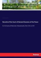 Records of the Court of General Sessions of the Peace:for the County of Worcester, Massachusetts, from 1731 to 1737