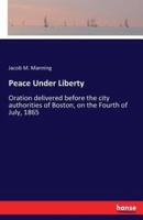 Peace Under Liberty:Oration delivered before the city authorities of Boston, on the Fourth of July, 1865