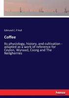 Coffee:Its physiology, history, and cultivation - adapted as a work of reference for Ceylon, Wynaad, Coorg and The Neilgherries