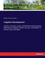 Irrigation Development:History, Customs, Laws, and Administrative Systems Relating to Irrigation, Water-Courses, and Waters in France, Italy, and Spain
