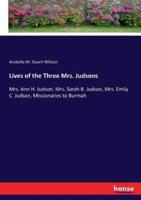 Lives of the Three Mrs. Judsons:Mrs. Ann H. Judson, Mrs. Sarah B. Judson, Mrs. Emily C. Judson, Missionaries to Burmah