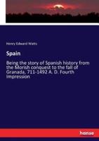 Spain:Being the story of Spanish history from the Morish conquest to the fall of Granada, 711-1492 A. D. Fourth Impression