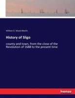 History of Sligo:county and town, from the close of the Revolution of 1688 to the present time