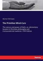 The Primitive Mind-Cure:The nature and power of faith, or, elementary lessons in Christian philosophy and transcendental medicine. Fifth Edition