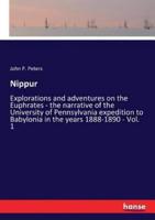 Nippur:Explorations and adventures on the Euphrates - the narrative of the University of Pennsylvania expedition to Babylonia in the years 1888-1890 - Vol. 1