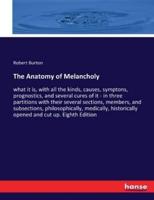 The Anatomy of Melancholy:what it is, with all the kinds, causes, symptons, prognostics, and several cures of it - in three partitions with their several sections, members, and subsections, philosophically, medically, historically opened and cut up. Eight