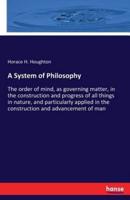 A System of Philosophy:The order of mind, as governing matter, in the construction and progress of all things in nature, and particularly applied in the construction and advancement of man