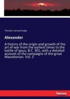 Alexander:A history of the origin and growth of the art of war from the earliest times to the battle of Ipsus, B.C. 301, with a detailed account of the campaigns of the great Macedonian. Vol. 2