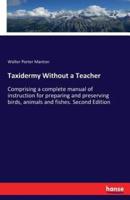 Taxidermy Without a Teacher:Comprising a complete manual of instruction for preparing and preserving birds, animals and fishes. Second Edition