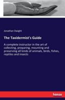 The Taxidermist's Guide :A complete instructor in the art of collecting, preparing, mounting and preserving all kinds of animals, birds, fishes, reptiles and insects
