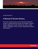 A Manual of Ancient History, :from the earliest times to the fall of the Western empire, comprising the history of Chaldea, Assyria, Media, Babylonia, Lydia, Phoenicia, Syria, Judea, Egypt, Carthage, Persia, Greece, Macedonia, Rome, and Parthia