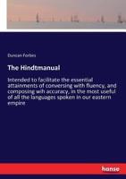 The Hindtmanual:Intended to facilitate the essential attainments of conversing with fluency, and composing wih accuracy, in the most useful of all the languages spoken in our eastern empire