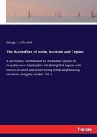 The Butterflies of India, Burmah and Ceylon:A descriptive handbook of all the known species of rhopalocerous Lepidoptera inhabiting that region, with notices of allied species occurring in the neighbouring countries along the border. Vol. 1