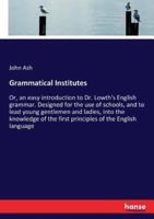 Grammatical Institutes:Or, an easy introduction to Dr. Lowth's English grammar. Designed for the use of schools, and to lead young gentlemen and ladies, into the knowledge of the first principles of the English language