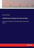A Dictionary of dyeing and Calico printing :Containing a brief Account of dyeing and printing Textile Fabrics