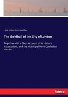 The Guildhall of the City of London:Together with a Short Account of its Historic Associations, and the Municipal Work Carried on therein