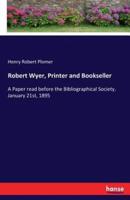 Robert Wyer, Printer and Bookseller:A Paper read before the Bibliographical Society, January 21st, 1895