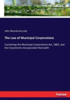 The Law of Municipal Corporations:Containing the Municipal Corporations Act, 1882, and the Enactments Incorporated therewith