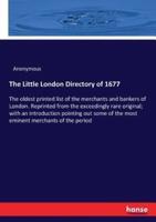The Little London Directory of 1677:The oldest printed list of the merchants and bankers of London. Reprinted from the exceedingly rare original; with an introduction pointing out some of the most eminent merchants of the period