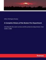 A Complete History of the Boston Fire Department:Including the fire-alarm service and the protective department, from 1630 to 1888