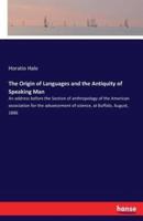 The Origin of Languages and the Antiquity of Speaking Man:An address before the Section of anthropology of the American association for the advancement of science, at Buffalo, August, 1886