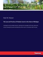 The Law and Practice of Probate Courts in the State of Michigan:including the entire probate statutes, reprinted and rearranged, with notes under each section showing the practice and decisions of the courts in connection with the same