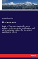 Fire Insurance :Book of forms containing forms of policies endorsements, certificates, and other valuable matter, for the use of agents and others