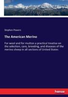 The American Merino :For wool and for mutton a practical treatise on the selection, care, breeding, and diseases of the merino sheep in all sections of United States