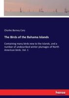 The Birds of the Bahama Islands:Containing many birds new to the Islands, and a number of undescribed winter plumages of North American birds. Vol. 1