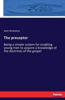 The preceptor:Being a simple system for enabling young men to acquire a knowledge of the doctrines of the gospel