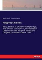 Religious Emblems :Being a Series of Emblematic Engravings, with Written Explanations, Miscellaneous Observations and Religious Reflections, Designed to Illustrate Divine Truth