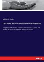The Church Teacher's Manual of Christian Instruction:being the church catechism expanded and explained in question and answer - for the use of clergymen, parents, and teachers
