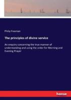 The principles of divine service:An enquiry concerning the true manner of understanding and using the order for Morning and Evening Prayer