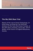 The Wu Shih Shan Trial:Report of the case of chow Chang Kung, Lin King Ching, Loo King Fah, Sat Keok Min, directors of the Taou Shan Kwan Temple, at Wu Shih Shan, Foochow, versus Rev. John R. Wolfe, of the Church of England Missionary Society