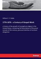 1776-1876 - a Century of Gospel-Work:a history of the growth of evangelical religion in the United States, containing full descriptions of the great revivals of the century, personal sketches of eminent clergymen
