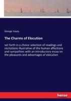 The Charms of Elocution:set forth in a choice selection of readings and recitations illustrative of the human affections and sympathies with an introductory essay on the pleasures and advantages of elocution