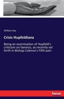 Crisis Hupfeldiana:Being an examination of Hupfeld's criticism on Genesis, as recently set forth in Bishop Colenso's Fifth part